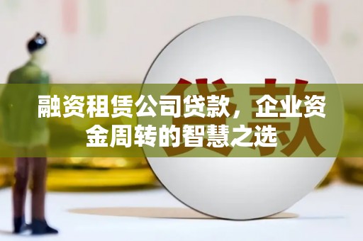 石家庄融资租赁公司贷款，企业资金周转的智慧之选