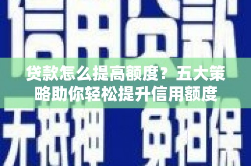 石家庄贷款怎么提高额度？五大策略助你轻松提升信用额度