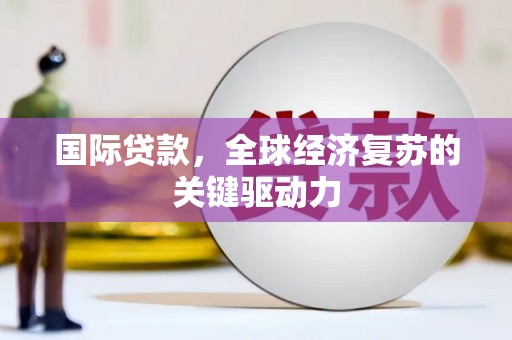 石家庄国际贷款，全球经济复苏的关键驱动力