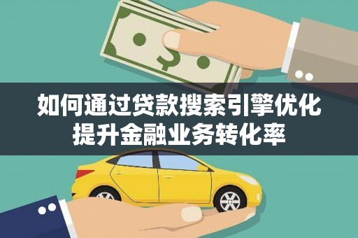 石家庄如何通过贷款搜索引擎优化提升金融业务转化率