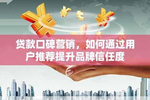 石家庄贷款口碑营销，如何通过用户推荐提升品牌信任度