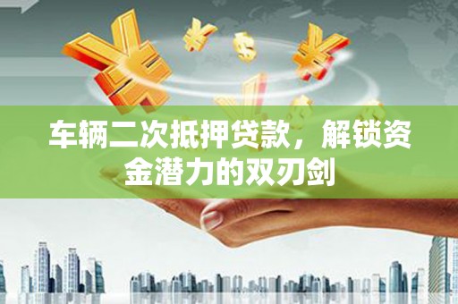 石家庄车辆二次抵押贷款，解锁资金潜力的双刃剑