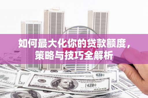 石家庄如何最大化你的贷款额度，策略与技巧全解析