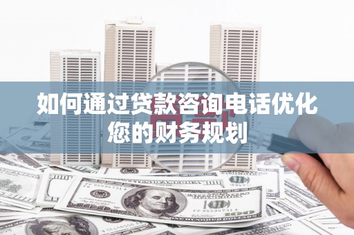 石家庄如何通过贷款咨询电话优化您的财务规划