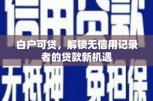 石家庄白户可贷，解锁无信用记录者的贷款新机遇