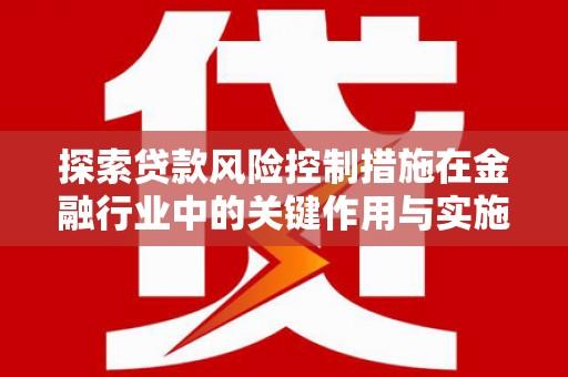 石家庄探索贷款风险控制措施在金融行业中的关键作用与实施策略