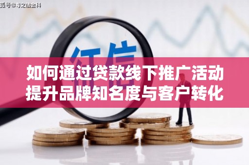 石家庄如何通过贷款线下推广活动提升品牌知名度与客户转化率