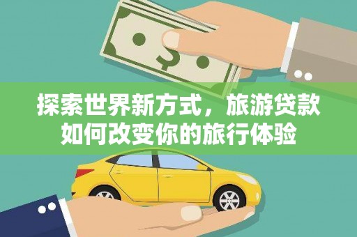 石家庄探索世界新方式，旅游贷款如何改变你的旅行体验