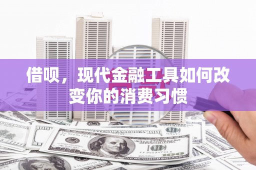 石家庄借呗，现代金融工具如何改变你的消费习惯
