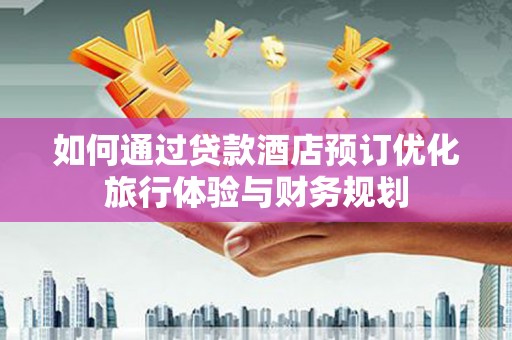 石家庄如何通过贷款酒店预订优化旅行体验与财务规划