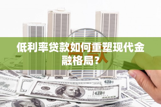 石家庄低利率贷款如何重塑现代金融格局？
