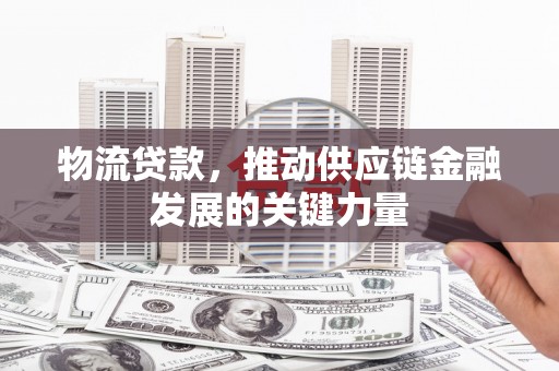 石家庄物流贷款，推动供应链金融发展的关键力量