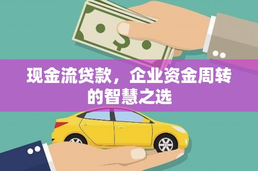 石家庄现金流贷款，企业资金周转的智慧之选