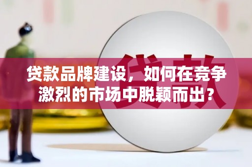 石家庄贷款品牌建设，如何在竞争激烈的市场中脱颖而出？