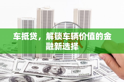 石家庄车抵贷，解锁车辆价值的金融新选择