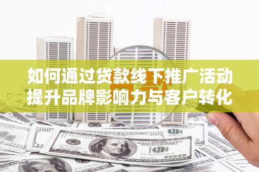 石家庄如何通过贷款线下推广活动提升品牌影响力与客户转化率
