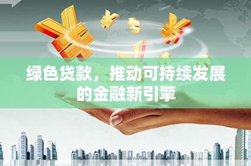 石家庄绿色贷款，推动可持续发展的金融新引擎