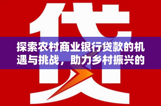 石家庄探索农村商业银行贷款的机遇与挑战，助力乡村振兴的金融引擎