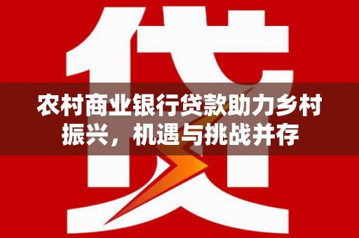石家庄农村商业银行贷款助力乡村振兴，机遇与挑战并存