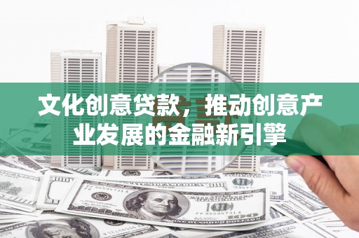 石家庄文化创意贷款，推动创意产业发展的金融新引擎
