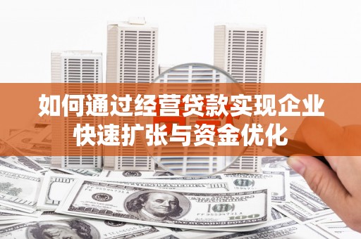 石家庄如何通过经营贷款实现企业快速扩张与资金优化