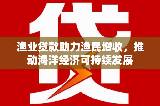 石家庄渔业贷款助力渔民增收，推动海洋经济可持续发展