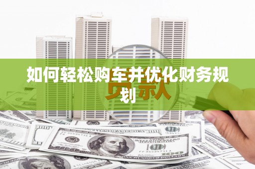 石家庄如何轻松购车并优化财务规划