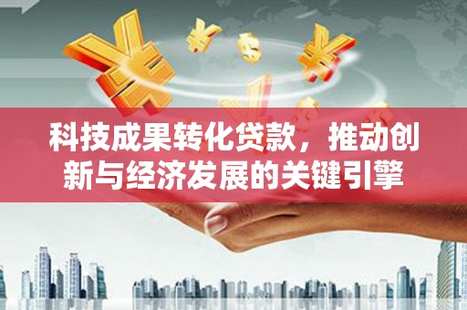 石家庄科技成果转化贷款，推动创新与经济发展的关键引擎