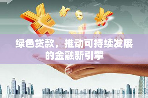 石家庄绿色贷款，推动可持续发展的金融新引擎