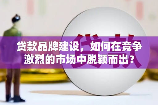石家庄贷款品牌建设，如何在竞争激烈的市场中脱颖而出？