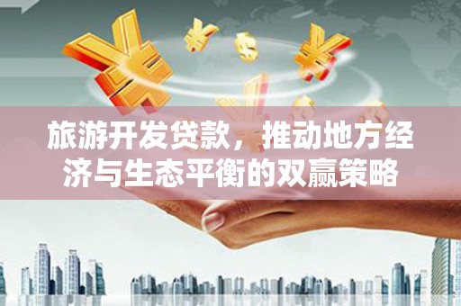 石家庄旅游开发贷款，推动地方经济与生态平衡的双赢策略