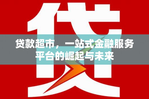 石家庄贷款超市，一站式金融服务平台的崛起与未来
