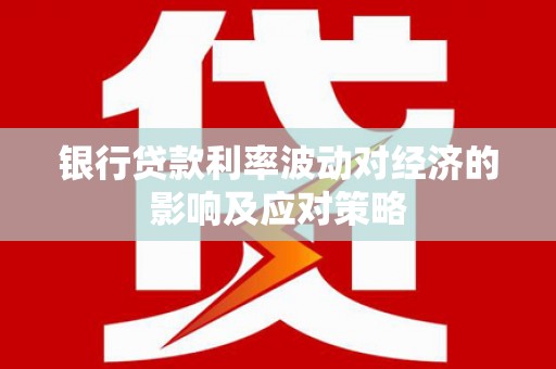 石家庄银行贷款利率波动对经济的影响及应对策略