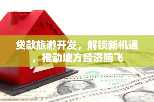 石家庄贷款旅游开发，解锁新机遇，推动地方经济腾飞