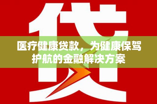 石家庄医疗健康贷款，为健康保驾护航的金融解决方案