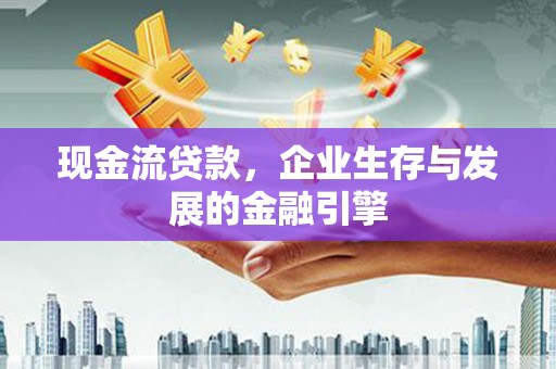 石家庄现金流贷款，企业生存与发展的金融引擎