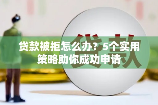 石家庄贷款被拒怎么办？5个实用策略助你成功申请