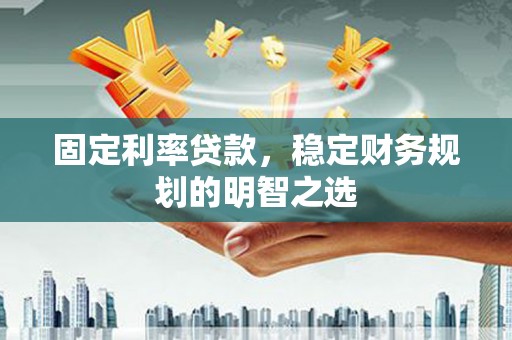 石家庄固定利率贷款，稳定财务规划的明智之选