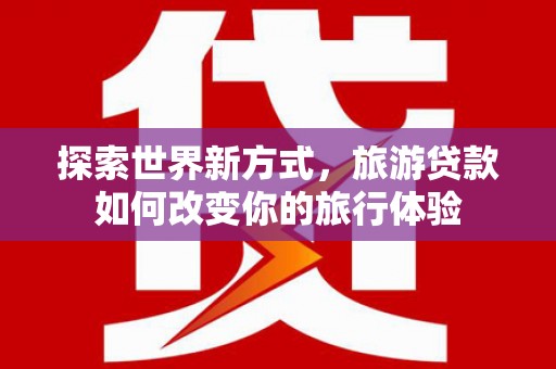 石家庄探索世界新方式，旅游贷款如何改变你的旅行体验