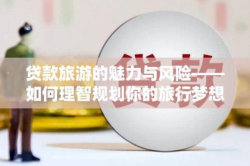 石家庄贷款旅游的魅力与风险——如何理智规划你的旅行梦想