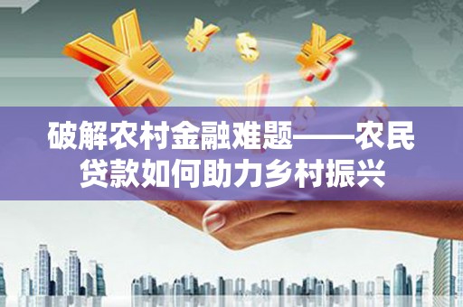 石家庄破解农村金融难题——农民贷款如何助力乡村振兴
