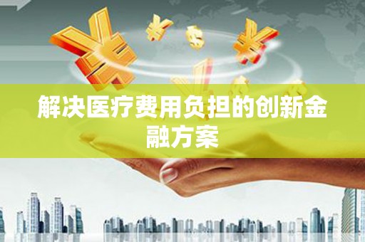 石家庄解决医疗费用负担的创新金融方案