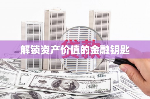 石家庄解锁资产价值的金融钥匙