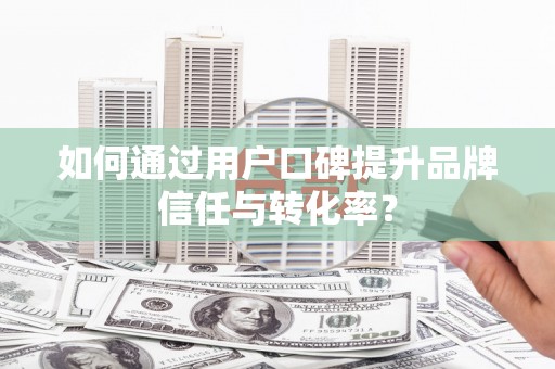 石家庄如何通过用户口碑提升品牌信任与转化率？