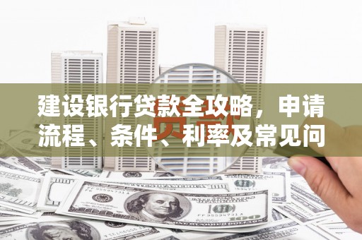 石家庄建设银行贷款全攻略，申请流程、条件、利率及常见问题解答