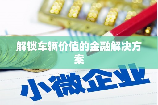石家庄解锁车辆价值的金融解决方案