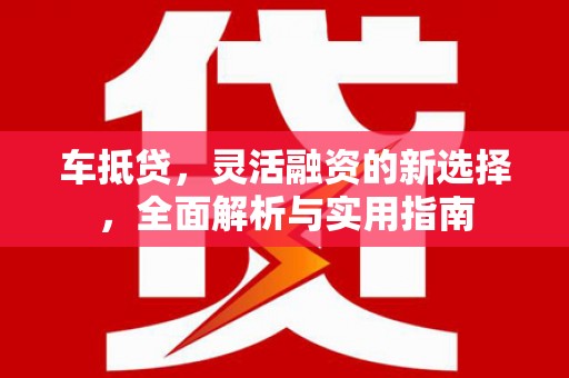 石家庄车抵贷，灵活融资的新选择，全面解析与实用指南