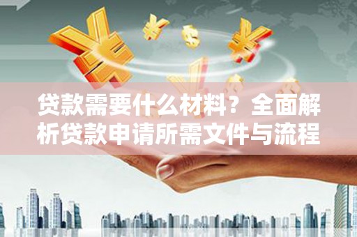 石家庄贷款需要什么材料？全面解析贷款申请所需文件与流程