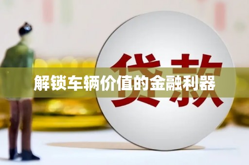 石家庄解锁车辆价值的金融利器
