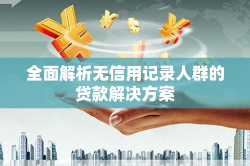 石家庄全面解析无信用记录人群的贷款解决方案